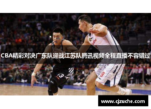 CBA精彩对决广东队迎战江苏队腾讯视频全程直播不容错过