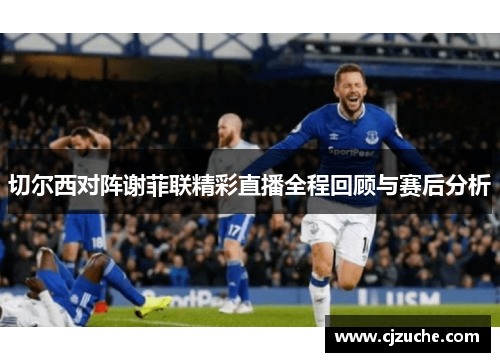 切尔西对阵谢菲联精彩直播全程回顾与赛后分析