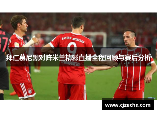 拜仁慕尼黑对阵米兰精彩直播全程回顾与赛后分析