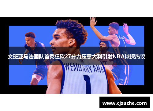 文班亚马法国队首秀狂砍27分力压意大利引发NBA球探热议