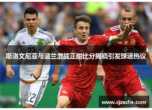 斯洛文尼亚与波兰激战正酣比分揭晓引发球迷热议