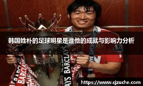 韩国姓朴的足球明星是谁他的成就与影响力分析